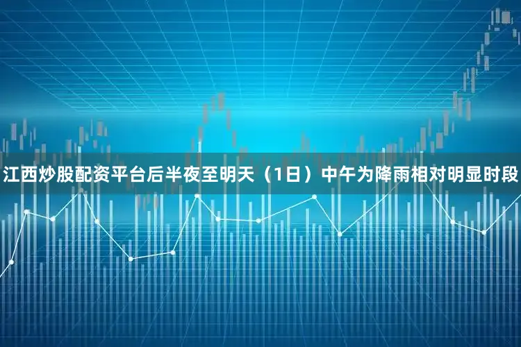 江西炒股配资平台后半夜至明天（1日）中午为降雨相对明显时段