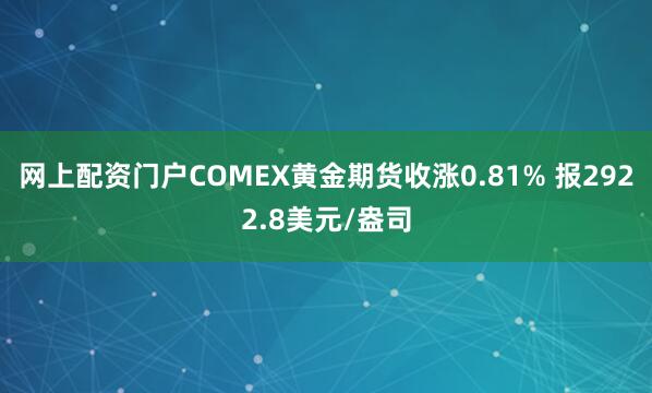 网上配资门户COMEX黄金期货收涨0.81% 报2922.8美元/盎司
