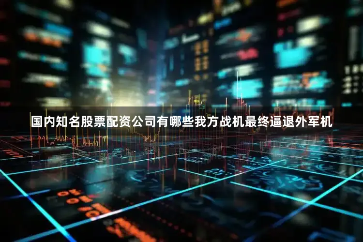 国内知名股票配资公司有哪些我方战机最终逼退外军机
