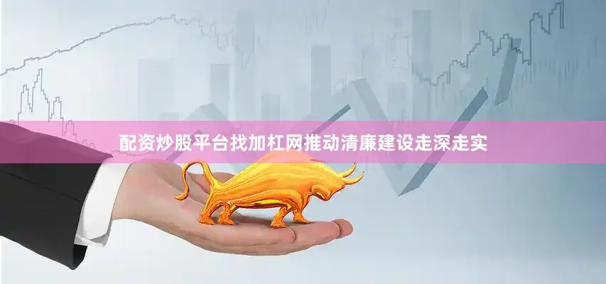 配资炒股平台找加杠网推动清廉建设走深走实