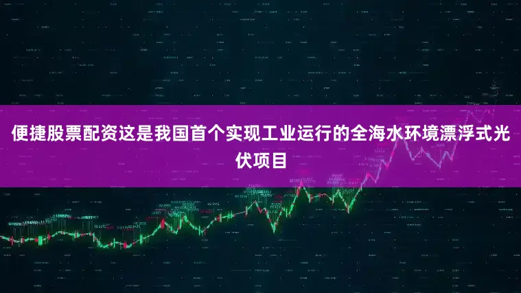 便捷股票配资这是我国首个实现工业运行的全海水环境漂浮式光伏项目