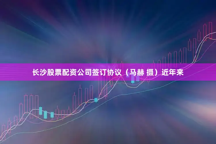 长沙股票配资公司签订协议（马赫 摄）近年来