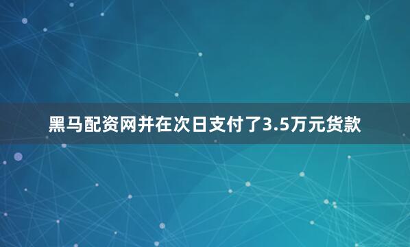 黑马配资网并在次日支付了3.5万元货款