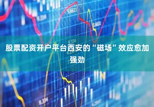 股票配资开户平台西安的“磁场”效应愈加强劲