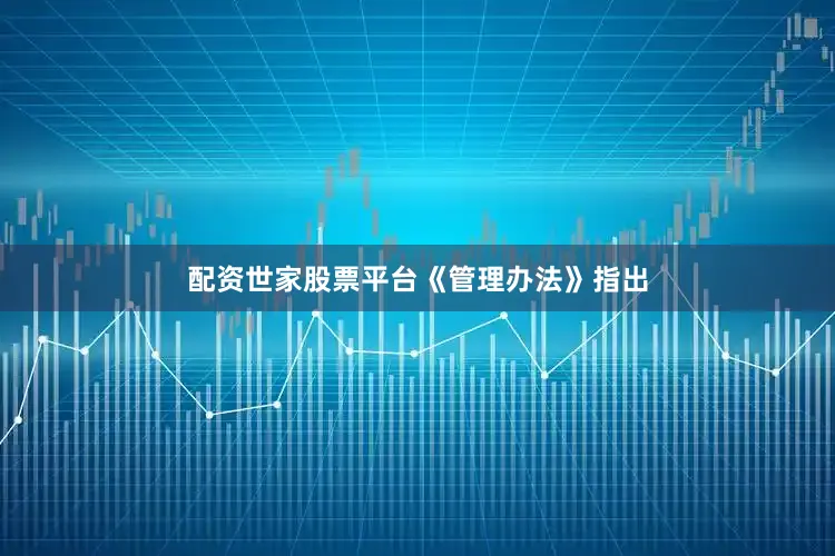 配资世家股票平台　　《管理办法》指出