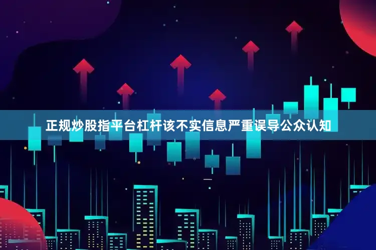 正规炒股指平台杠杆该不实信息严重误导公众认知