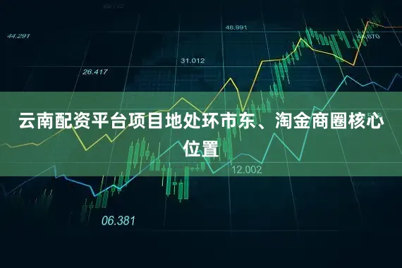 云南配资平台项目地处环市东、淘金商圈核心位置