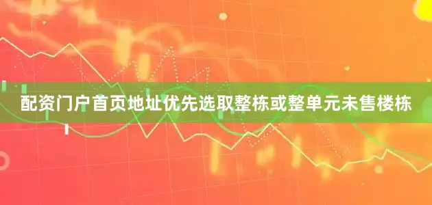 配资门户首页地址优先选取整栋或整单元未售楼栋