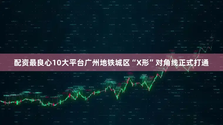 配资最良心10大平台广州地铁城区“X形”对角线正式打通