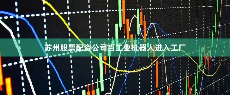 苏州股票配资公司当工业机器人进入工厂