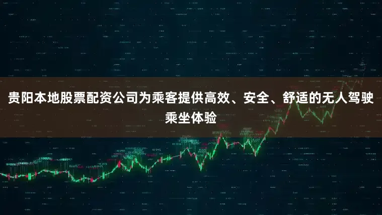 贵阳本地股票配资公司为乘客提供高效、安全、舒适的无人驾驶乘坐体验
