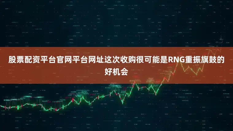 股票配资平台官网平台网址这次收购很可能是RNG重振旗鼓的好机会