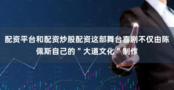 配资平台和配资炒股配资这部舞台喜剧不仅由陈佩斯自己的＂大道文化＂制作