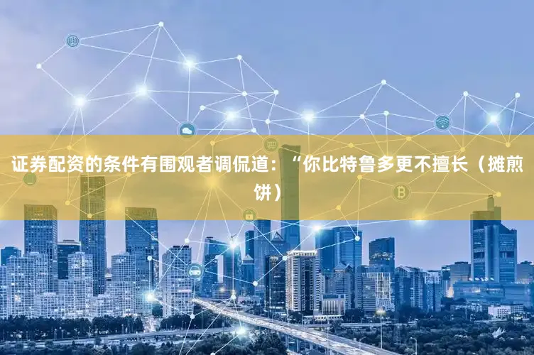 证券配资的条件有围观者调侃道：“你比特鲁多更不擅长（摊煎饼）