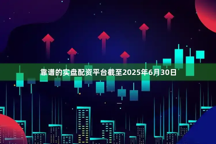 靠谱的实盘配资平台截至2025年6月30日