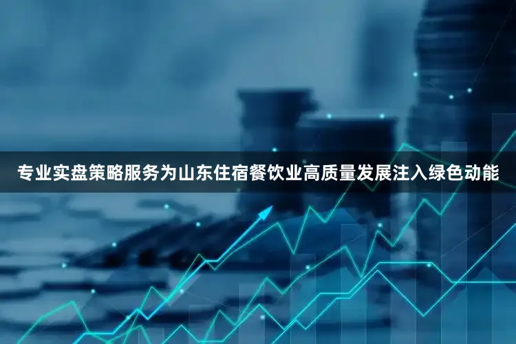 专业实盘策略服务为山东住宿餐饮业高质量发展注入绿色动能