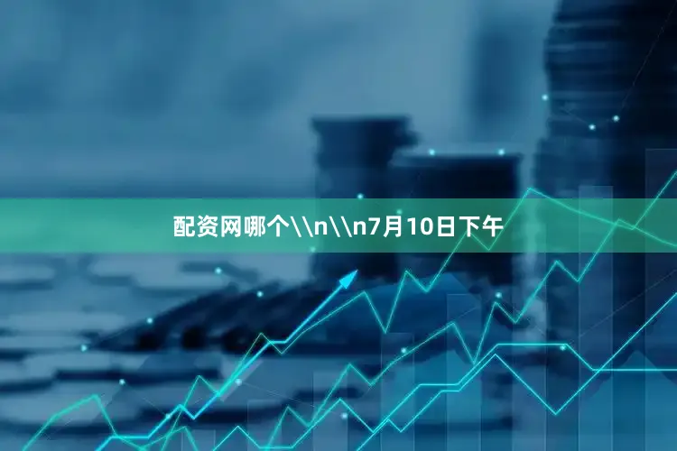 配资网哪个\n\n7月10日下午