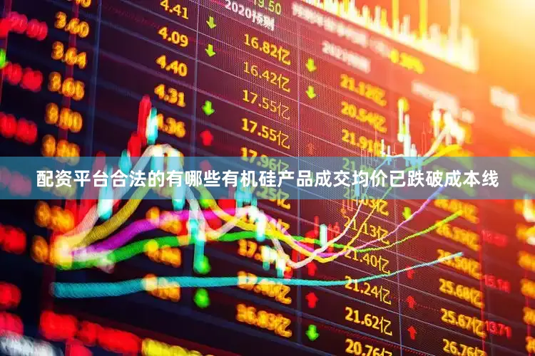 配资平台合法的有哪些有机硅产品成交均价已跌破成本线