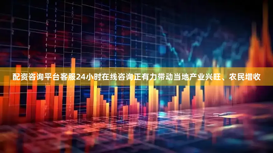 配资咨询平台客服24小时在线咨询正有力带动当地产业兴旺、农民增收