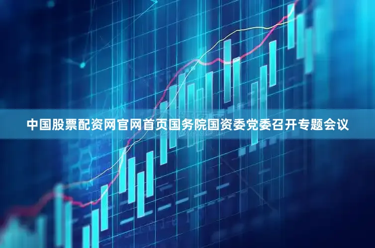 中国股票配资网官网首页国务院国资委党委召开专题会议