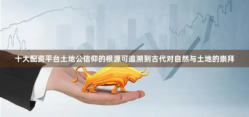 十大配资平台土地公信仰的根源可追溯到古代对自然与土地的崇拜