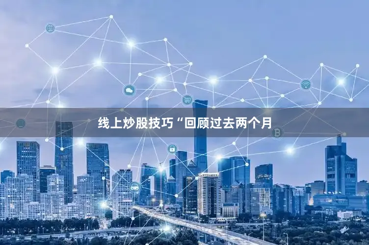 线上炒股技巧　　“回顾过去两个月