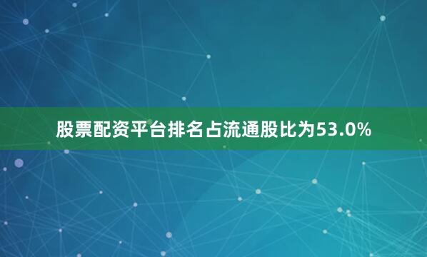 股票配资平台排名占流通股比为53.0%
