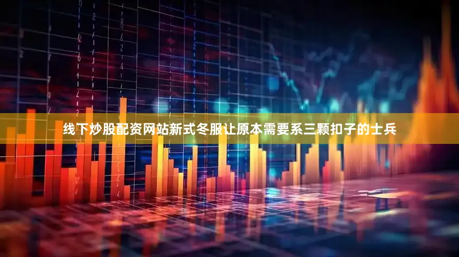 线下炒股配资网站新式冬服让原本需要系三颗扣子的士兵