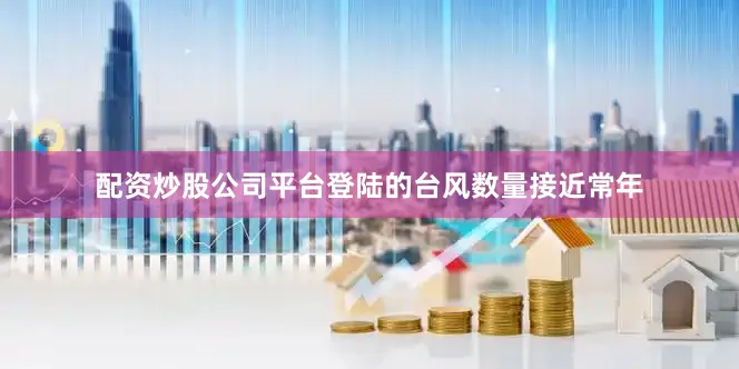 配资炒股公司平台登陆的台风数量接近常年