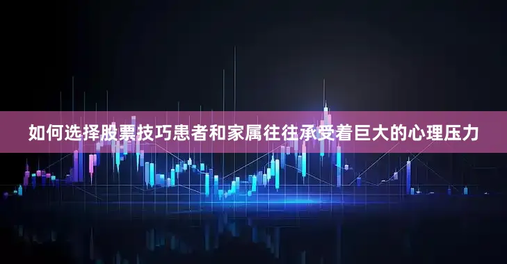 如何选择股票技巧患者和家属往往承受着巨大的心理压力