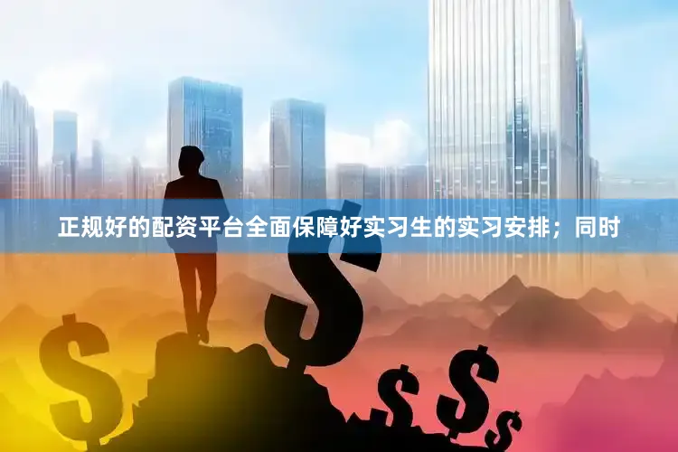 正规好的配资平台全面保障好实习生的实习安排；同时