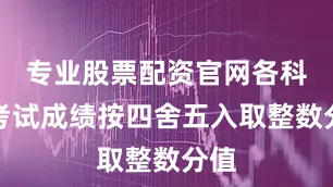 专业股票配资官网各科目考试成绩按四舍五入取整数分值