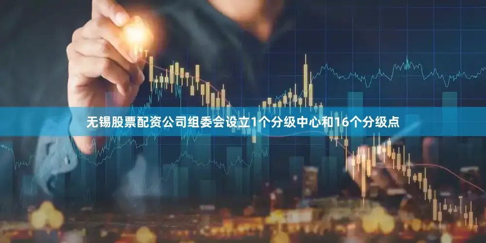 无锡股票配资公司组委会设立1个分级中心和16个分级点