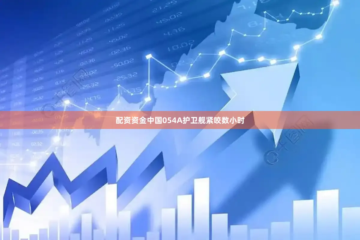 配资资金中国054A护卫舰紧咬数小时