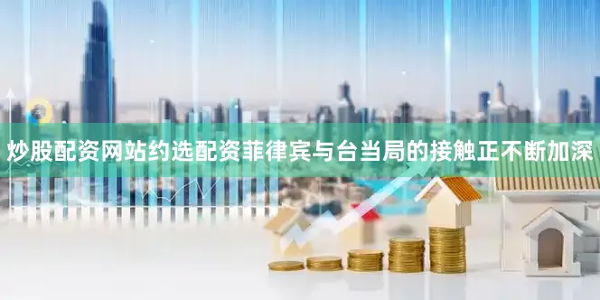 炒股配资网站约选配资菲律宾与台当局的接触正不断加深
