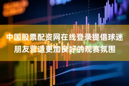 中国股票配资网在线登录提倡球迷朋友营造更加良好的观赛氛围