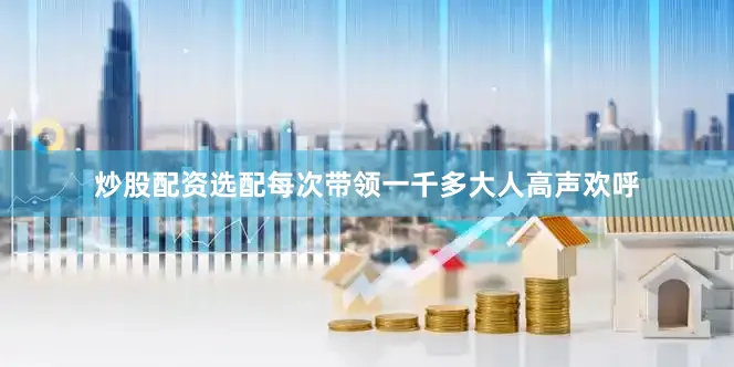 炒股配资选配每次带领一千多大人高声欢呼