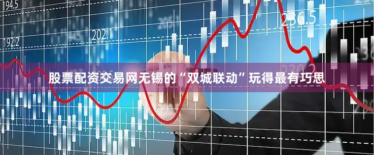 股票配资交易网无锡的“双城联动”玩得最有巧思