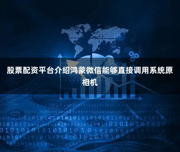 股票配资平台介绍鸿蒙微信能够直接调用系统原相机