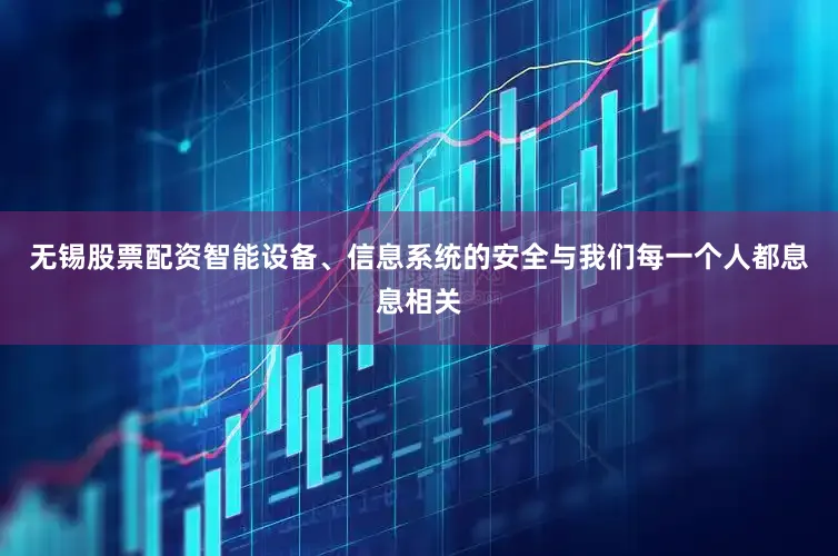 无锡股票配资智能设备、信息系统的安全与我们每一个人都息息相关