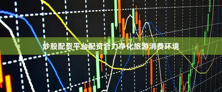炒股配资平台配资合力净化旅游消费环境