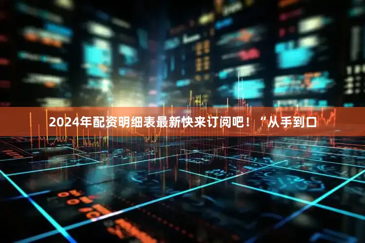 2024年配资明细表最新快来订阅吧！“从手到口