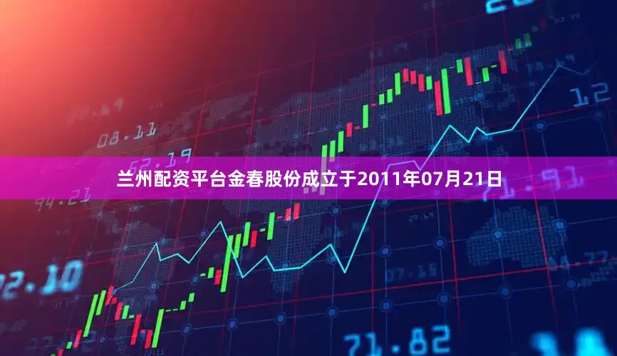 兰州配资平台金春股份成立于2011年07月21日