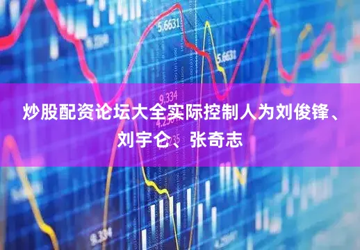 炒股配资论坛大全实际控制人为刘俊锋、刘宇仑、张奇志