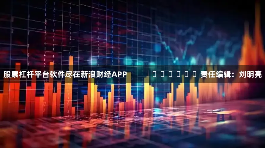 股票杠杆平台软件尽在新浪财经APP            						责任编辑：刘明亮