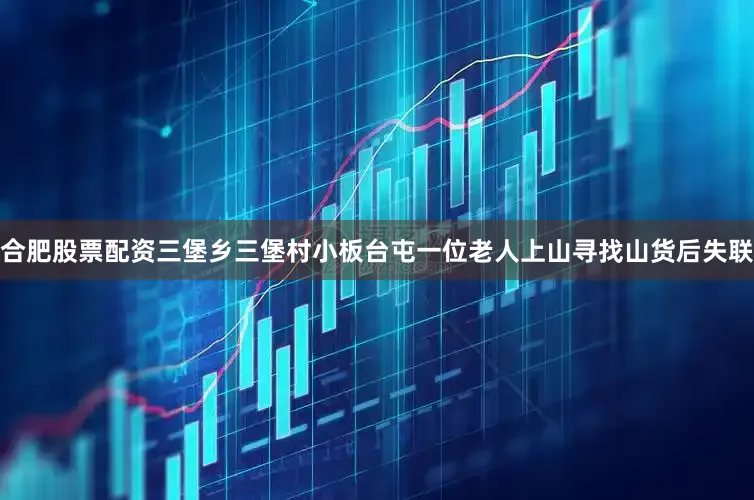 合肥股票配资三堡乡三堡村小板台屯一位老人上山寻找山货后失联
