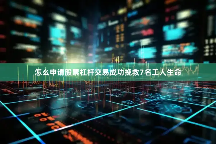 怎么申请股票杠杆交易成功挽救7名工人生命
