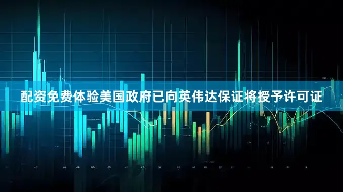 配资免费体验美国政府已向英伟达保证将授予许可证