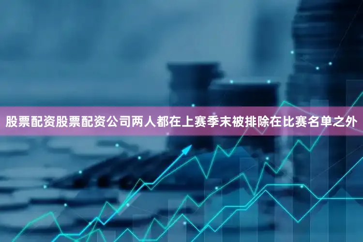 股票配资股票配资公司两人都在上赛季末被排除在比赛名单之外