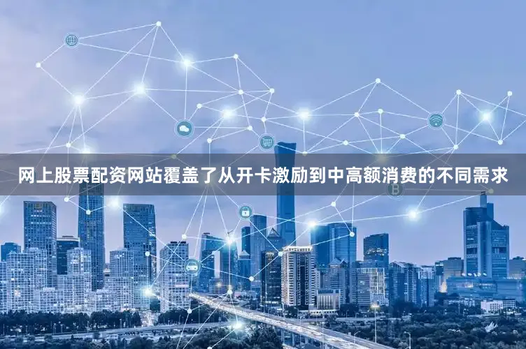 网上股票配资网站覆盖了从开卡激励到中高额消费的不同需求